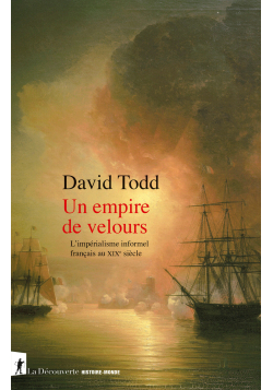 Un empire de velours : l'impérialisme informel français au XIXe siècle - David Todd - La Découverte