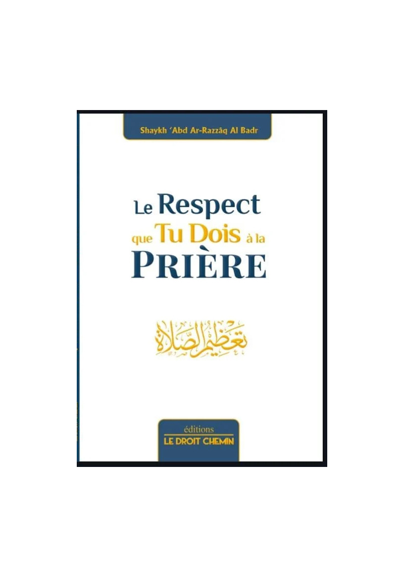 Le respect que tu dois à la Prière - 'Abd Ar-Razzaq Al Badr - Le droit chemin