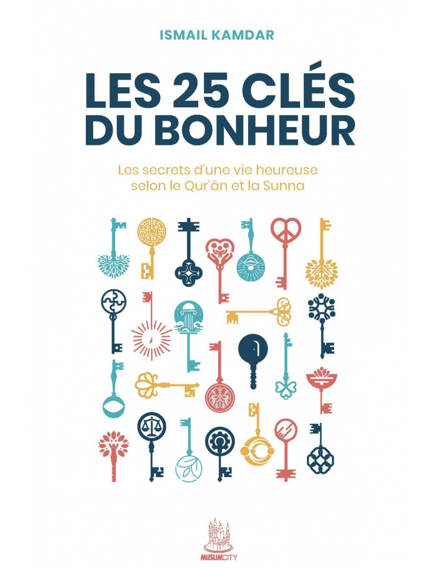 Les 25 clés du bonheur – les clés d’une vie heureuse selon le Qur’ân et la Sunna - Ismail Kamdar - MuslimCity