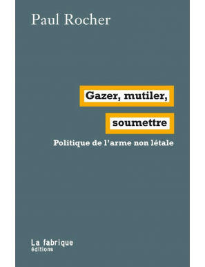 Gazer, mutiler, soumettre - Politique de l’arme non létale. - Paul Rocher - La fabrique éditions