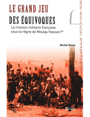 Le grand jeu des équivoques : La mission militaire française sous le règne de Moulay Hassan 1er